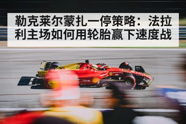 勒克莱尔蒙扎一停策略:法拉利主场如何用轮胎赢下速度战
