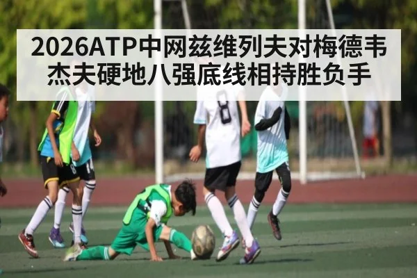 2026ATP中网兹维列夫对梅德韦杰夫硬地八强底线相持胜负手
