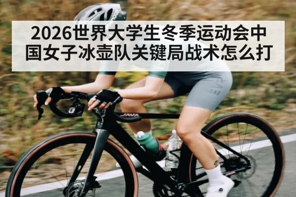 2026世界大学生冬季运动会中国女子冰壶队关键局战术怎么打