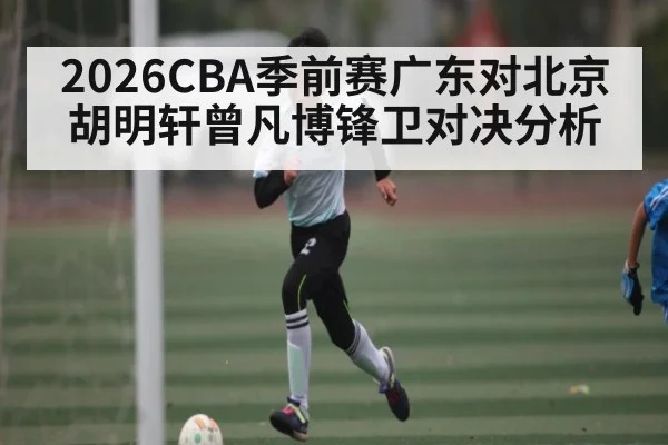 2026CBA季前赛广东对北京胡明轩曾凡博锋卫对决分析