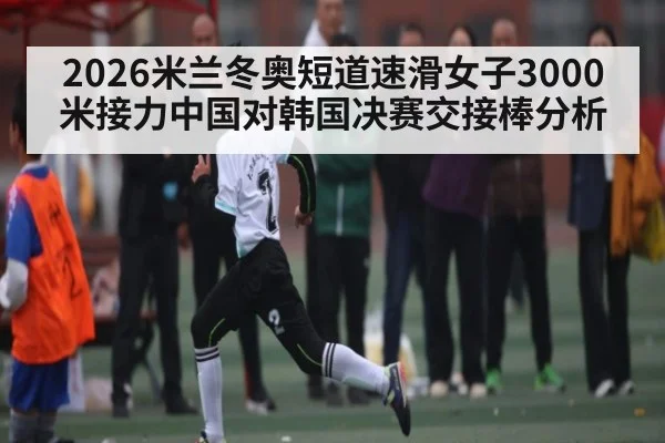2026米兰冬奥短道速滑女子3000米接力中国对韩国决赛交接棒分析