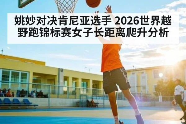 姚妙对决肯尼亚选手 2026世界越野跑锦标赛女子长距离爬升分析