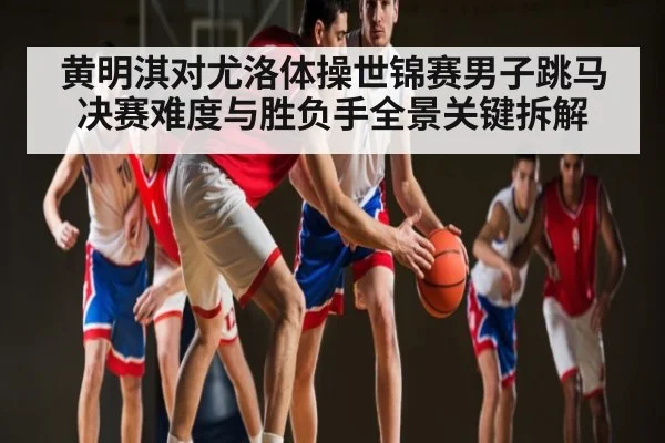 黄明淇对尤洛体操世锦赛男子跳马决赛难度与胜负手全景关键拆解